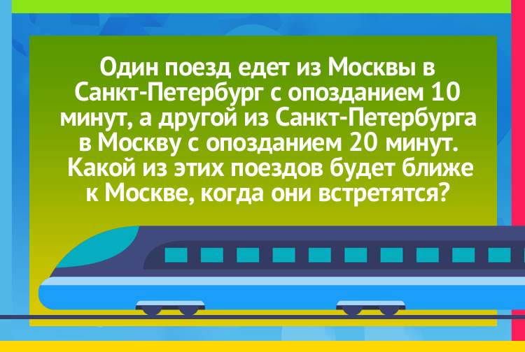 Один поезд едет из Москвы в Санкт-Петербург с опозданием 10 минут, а другой из Санкт-Петербурга в Москву с опозданием 20 минут. Какой из этих поездов будет ближе к Москве, когда они встретятся?