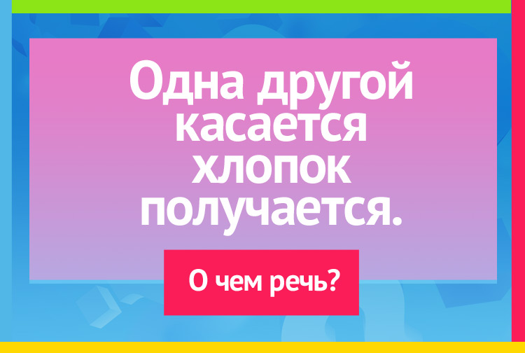 Загадка про ладони. Одна другой касается Хлопок получается.