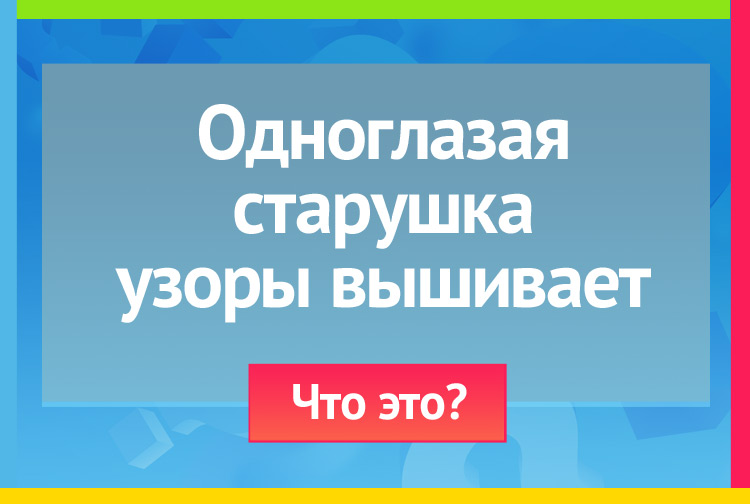 Загадка про иголку. Одноглазая старушка узоры вышивает.