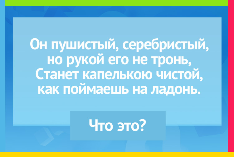 Загадка про снег. Он пушистый, серебристый, но рукой его не тронь, Станет капелькою чистой, как поймаешь на ладонь.