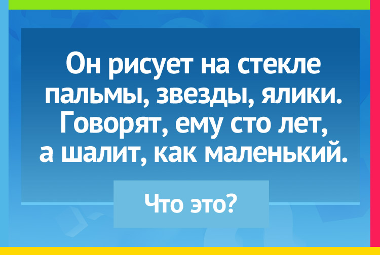 Загадка про мороз. Он рисует на стекле пальмы, звезды, ялики. Говорят, ему сто лет, а шалит, как маленький.