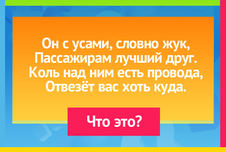 Загадка про Троллейбус. Он с усами, словно жук, Пассажирам лучший друг. Коль над ним есть провода, Отвезёт вас хоть куда.