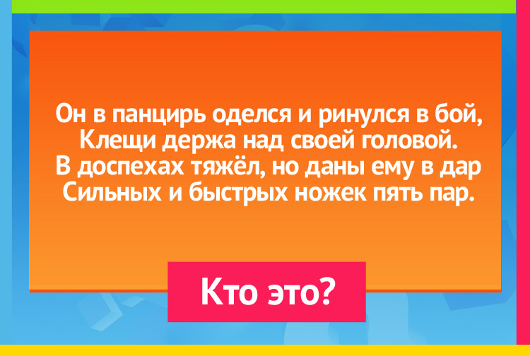 Загадка про краба. Он в панцирь оделся и ринулся в бой, Клещи держа над своей головой. В доспехах тяжёл, но даны ему в дар Сильных и быстрых ножек пять пар.