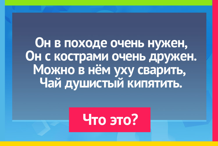 Загадка про Котелок. Он в походе очень нужен, Он с кострами очень дружен. Можно в нём уху сварить, Чай душистый кипятить.