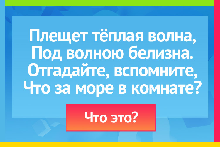 Загадка про ванну. Плещет тёплая волна, Под волною белизна. Отгадайте, вспомните, Что за море в комнате?