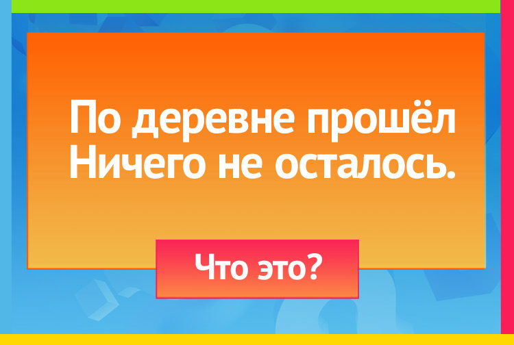 Загадка про огонь. По деревне прошёл - Ничего не осталось