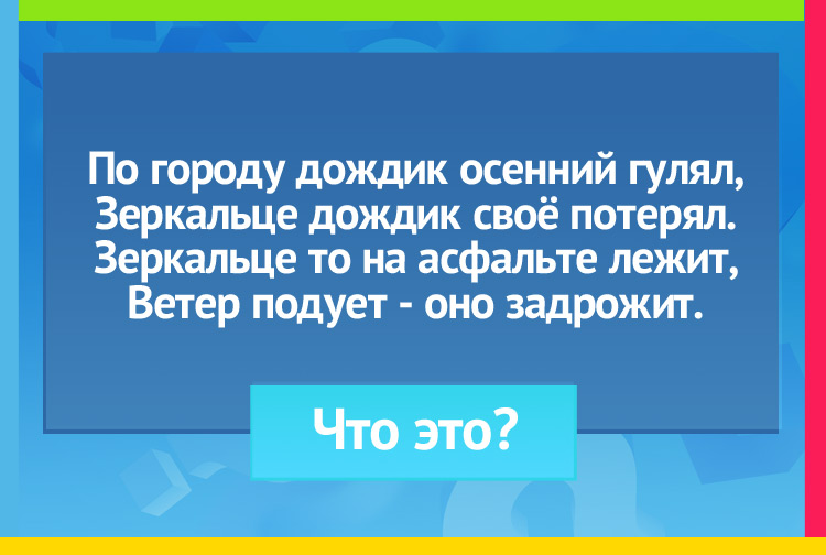 Загадка про лужу. По городу дождик осенний гулял, Зеркальце дождик своё потерял. Зеркальце то на асфальте лежит, Ветер подует - оно задрожит.