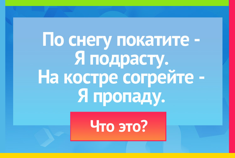 Загадка про Снежный ком. По снегу покатите Я подрасту. На костре согрейте Я пропаду.