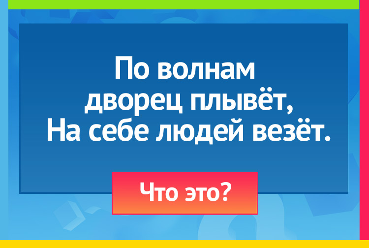 Загадка про корабль. По волнам дворец плывёт, На себе людей везёт.