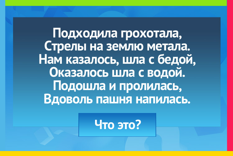 Загадка про тучу. Подходила грохотала, Стрелы на землю метала. Нам казалось, шла с бедой, Оказалось - шла с водой. Подошла и пролилась, Вдоволь пашня напилась.