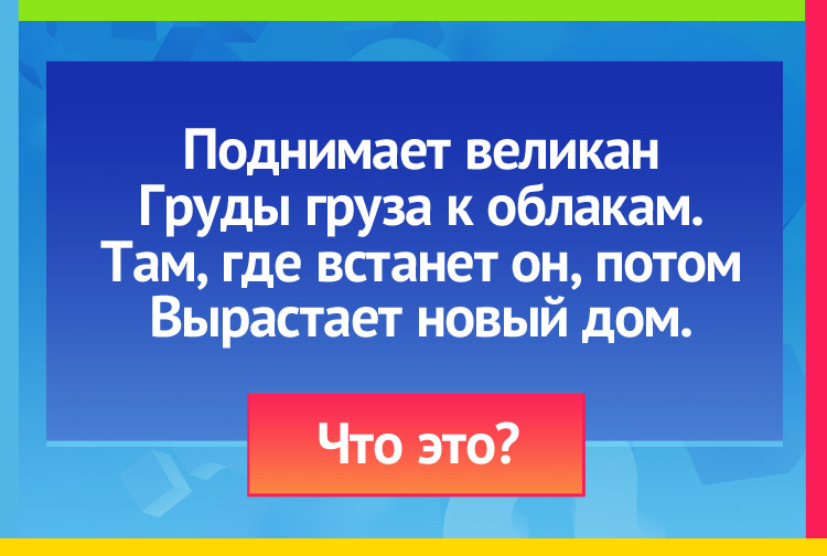 Загадка про Подъемный кран. Поднимает великан Груды груза к облакам. Там, где встанет он, потом Вырастает новый дом.