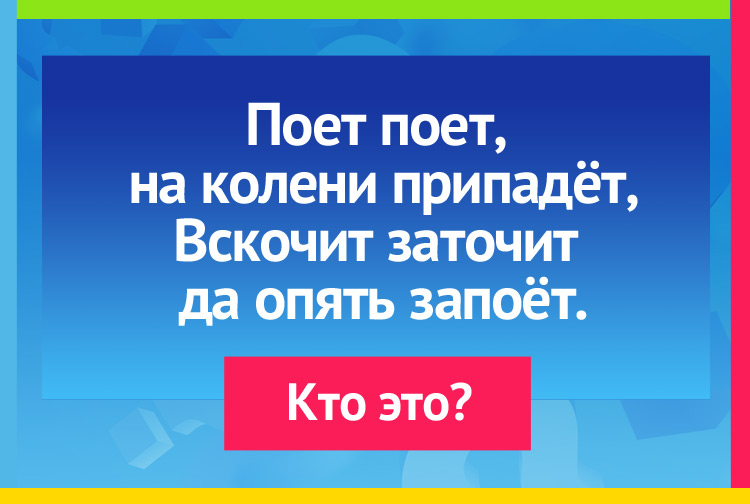 Загадка про комара. Поет, поет, на колени припадёт. Вскочит, заточит да опять запоёт.