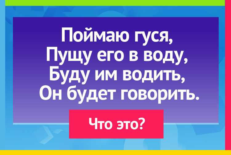 Загадка про Перо для письма. Поймаю гуся, Пущу его в воду, Буду им водить, Он будет говорить.