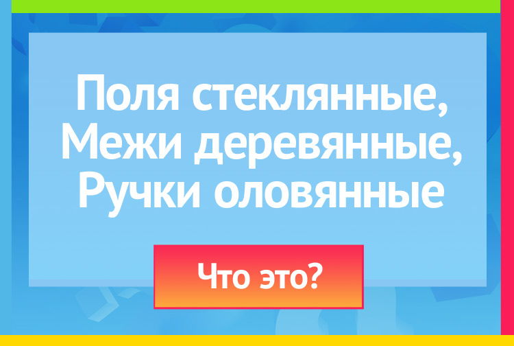 Загадка про окна. Поля стеклянные, Межи деревянные, Ручки оловянные.