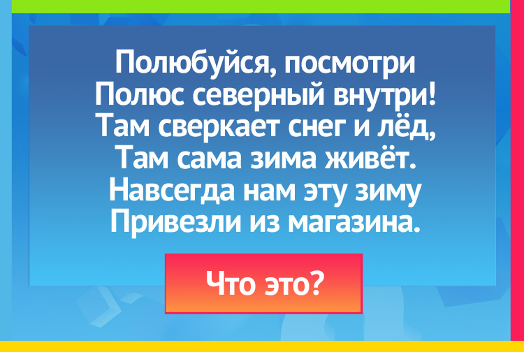 Загадка про холодильник. Полюбуйся, посмотри Полюс северный внутри. Там сверкает снег и лёд, Там сама зима живёт. Навсегда нам эту зиму Привезли из магазина.