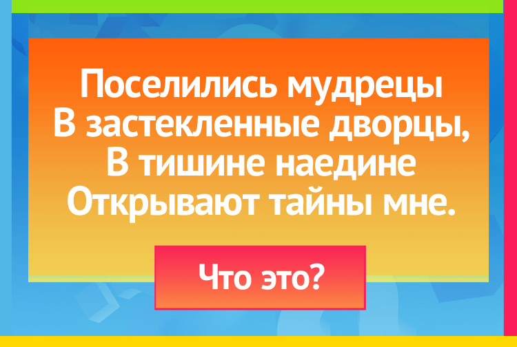 Загадка про книги. Поселились мудрецы В застекленные дворцы, В тишине наедине Открывают тайны мне.