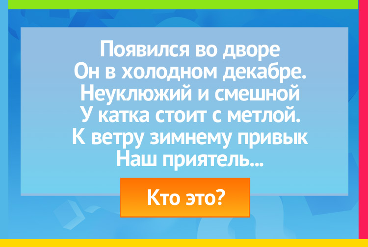 Загадка про Снеговика. Появился во дворе Он в холодном декабре. Неуклюжий и смешной У катка стоит с метлой. К ветру зимнему привык Наш приятель...