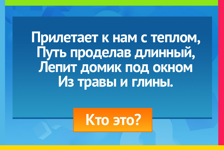 Загадка про Ласточку. Прилетает к нам с теплом, Путь проделав длинный, Лепит домик под окном Из травы и глины.