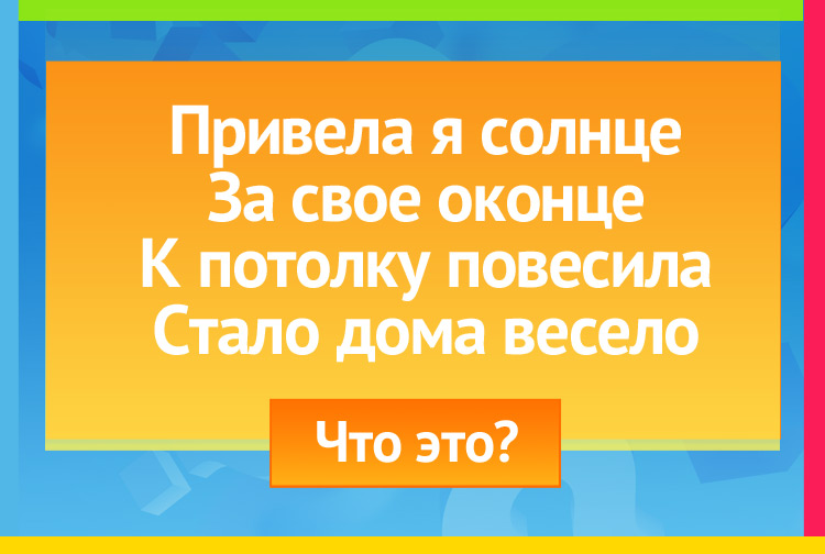 Загадка про Лампочку. Привела я солнце За свое оконце, К потолку повесила Стало дома весело.