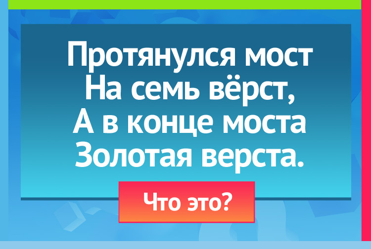 Загадка про неделю. Протянулся мост На семь вёрст, А в конце моста Золотая верста.