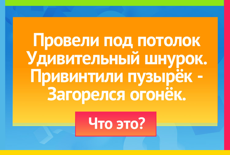 Загадка про Лампочку. Провели под потолок Удивительный шнурок. Привинтили пузырёк Загорелся огонёк.