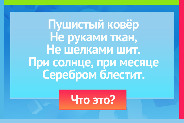 Загадка про снег. Пушистый ковёр Не руками ткан, Не шелками шит. При солнце, при месяце Серебром блестит.