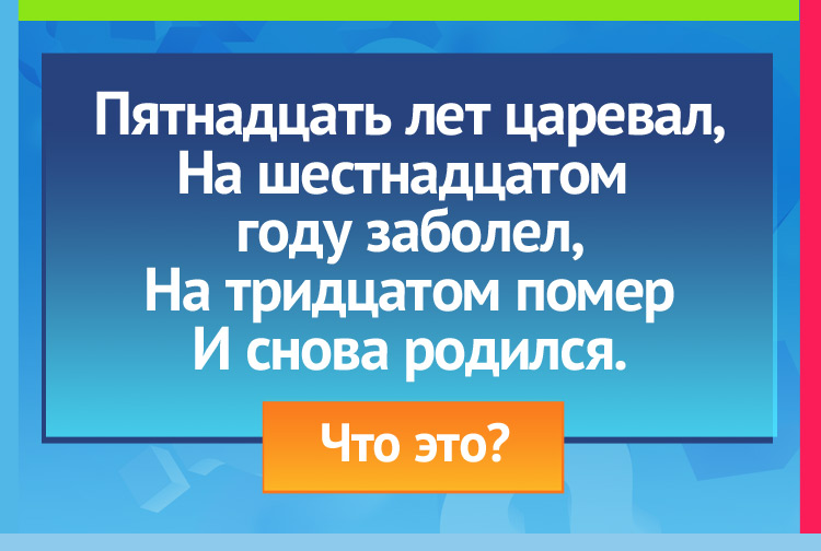 Загадка про месяц. Пятнадцать лет царевал, На шестнадцатом году заболел, На тридцатом помер И снова родился.