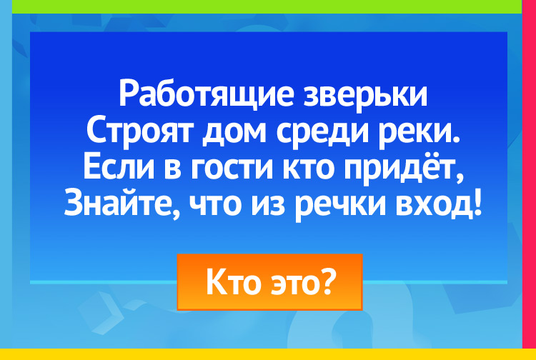 Загадка про Бобры. Работящие зверьки Строят дом среди реки. Если в гости кто придёт, Знайте, что из речки вход.