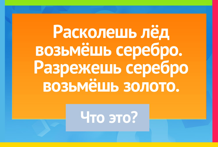 Загадки про Яйцо. Расколешь лёд - Возьмёшь серебро. Разрежешь серебро - Возьмёшь золото.