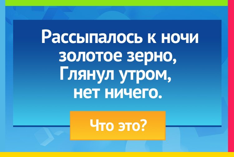 Загадка про Звезды на небе. Рассыпалось к ночи золотое зерно, Глянул утром, нет ничего.