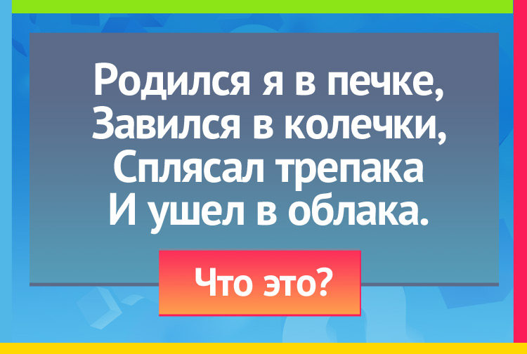 Загадка про дым. Родился я в печке, Завился в колечки, Сплясал трепака И ушел в облака.