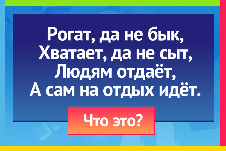 Загадка про ухват. Рогат, да не бык, Хватает, да не сыт, Людям отдаёт, А сам на отдых идёт.