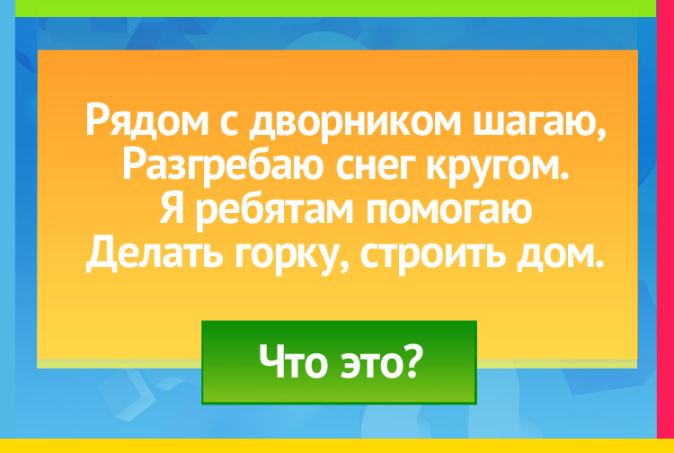 Загадка про лопату. Рядом с дворником шагаю, Разгребаю снег кругом. Я ребятам помогаю Делать горку, строить дом.