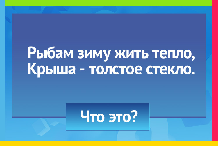 Загадка про Лед. Рыбам зиму жить тепло, Крыша толстое стекло.