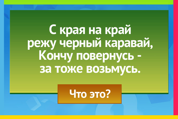 Загадка про плуг. С края на край Режу черный каравай, Кончу повернусь - За тоже возьмусь.