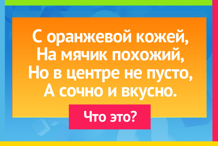 Загадка про Апельсин. С оранжевой кожей, На мячик похожий, Но в центре не пусто, А сочно и вкусно.