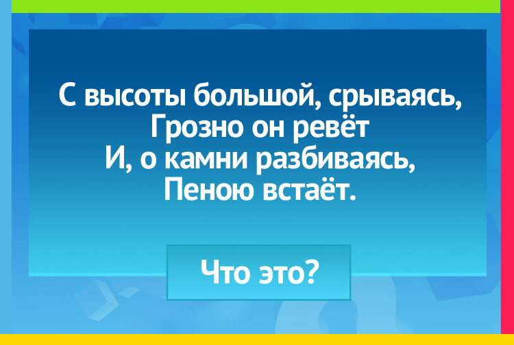 Загадка про Водопад. С высоты большой срываясь, Грозно он ревёт И о камни разбиваясь, Пеною встаёт.