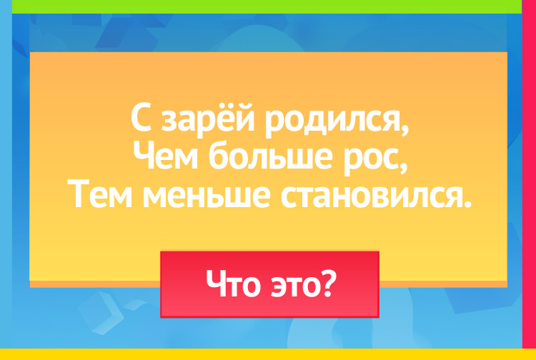 Загадка про День. С зарёй родился, Чем больше рос, Тем меньше становился.