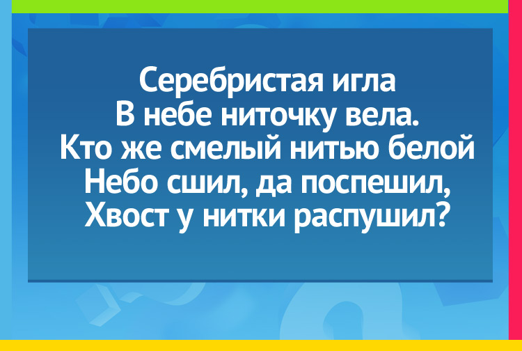 Загадка про летчика. Серебристая игла В небе ниточку вела. Кто же смелый нитью белой Небо сшил, да поспешил, Хвост у нитки распушил?