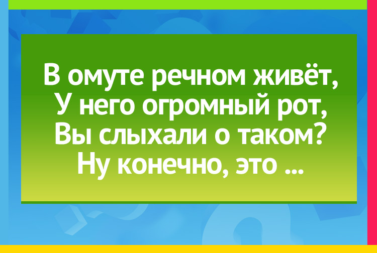 Загадки для детей. В омуте речном живёт, У него огромный рот, Вы слыхали о таком? Ну конечно, это...