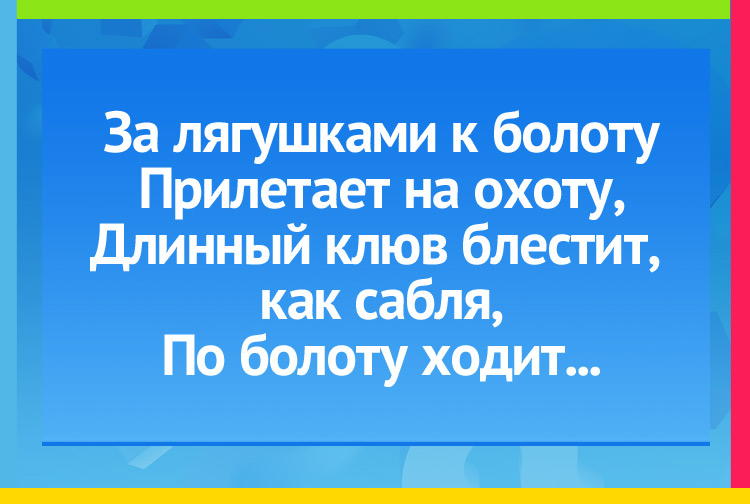 Загадка про цыпля. За лягушками к болоту Прилетает на охоту, Длинный клюв блестит, как сабля, По болоту ходит...