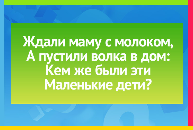 Загадка про семеро козлят. Ждали маму с молоком, А пустили волка в дом: Кем же были эти Маленькие дети?