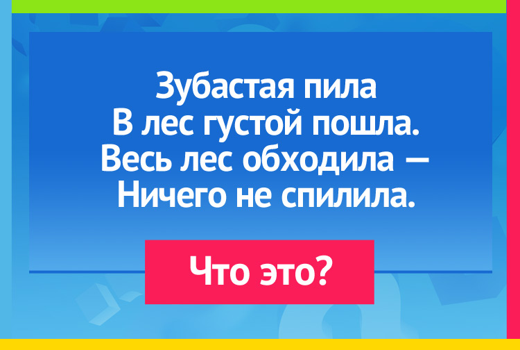 Загадки для детей. Зубастая пила В лес густой пошла. Весь лес обходила — Ничего не спилила.